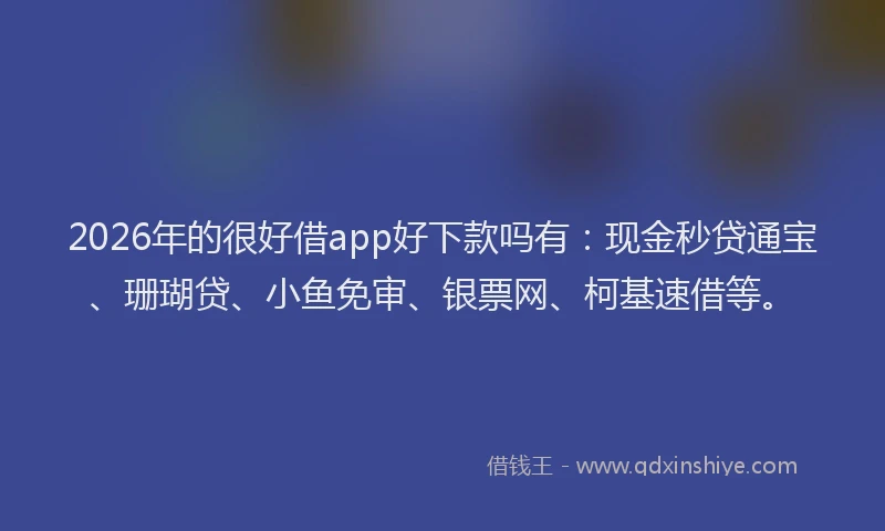 2026年的很好借app好下款吗有：现金秒贷通宝、珊瑚贷、小鱼免审、银票网、柯基速借等。