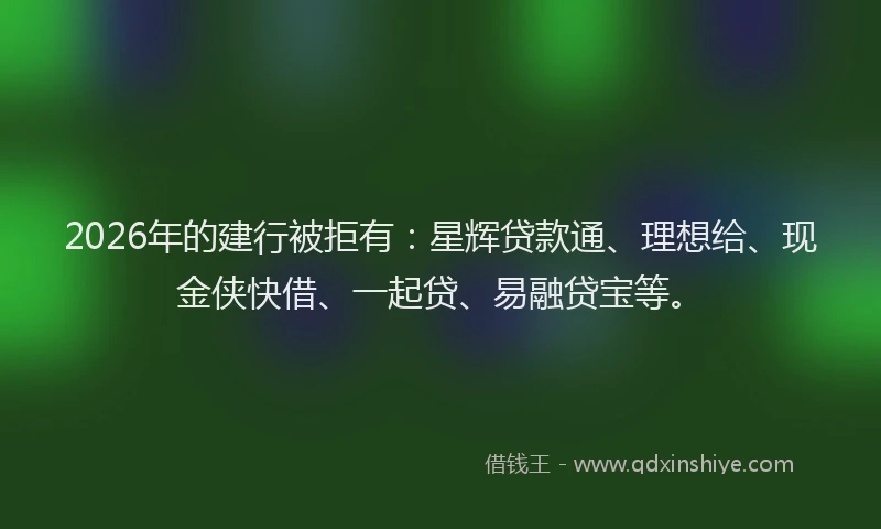 2026年的建行被拒有：星辉贷款通、理想给、现金侠快借、一起贷、易融贷宝等。
