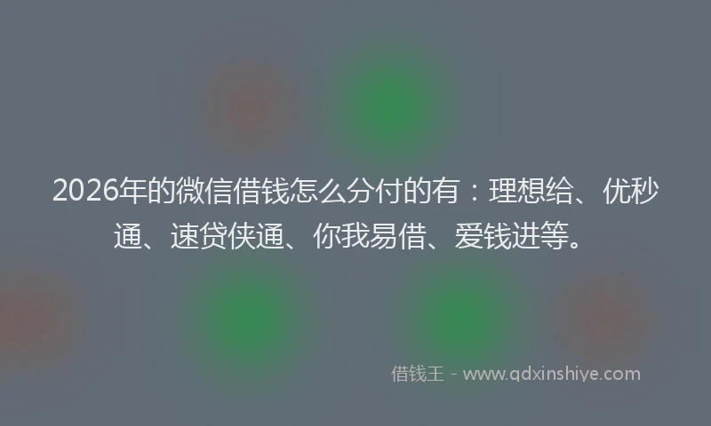 2026年的微信借钱怎么分付的有:理想给、优秒通、速贷侠通、你我易借、爱钱进等。