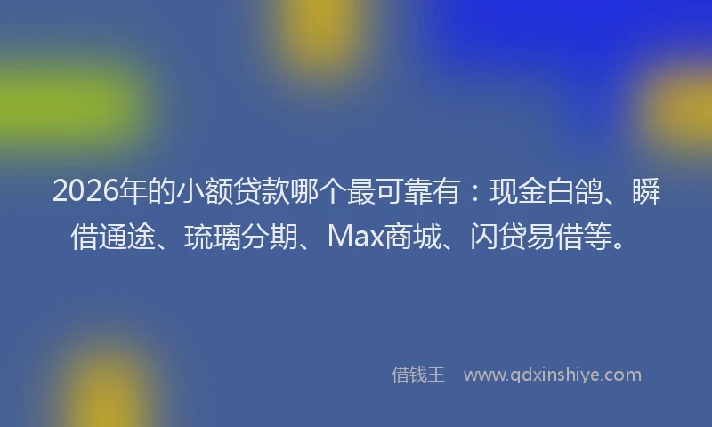 2026年的小额贷款哪个最可靠有：现金白鸽、瞬借通途、琉璃分期、Max商城、闪贷易借等。