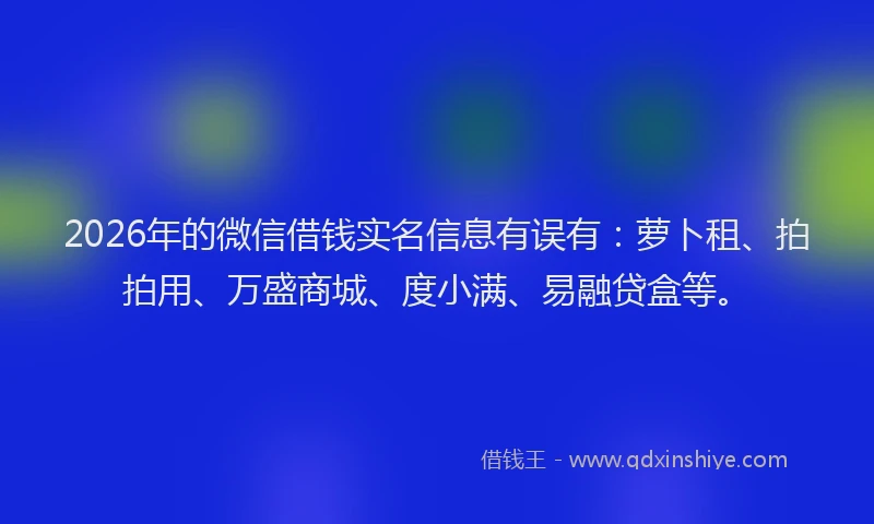 2026年的微信借钱实名信息有误有:萝卜租、拍拍用、万盛商城、度小满、易融贷盒等。