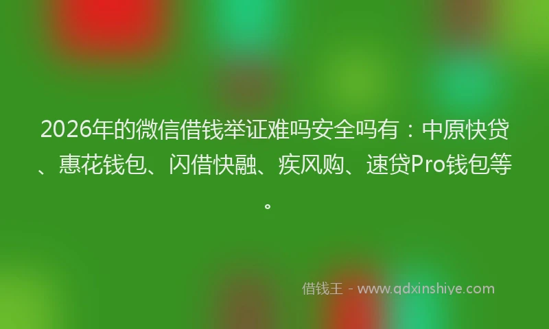 2026年的微信借钱举证难吗安全吗有：中原快贷、惠花钱包、闪借快融、疾风购、速贷Pro钱包等。
