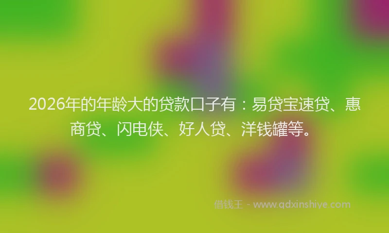 2026年的年龄大的贷款口子有：易贷宝速贷、惠商贷、闪电侠、好人贷、洋钱罐等。