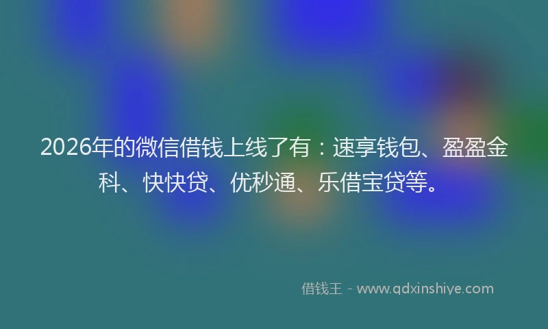 2026年的微信借钱上线了有：速享钱包、盈盈金科、快快贷、优秒通、乐借宝贷等。