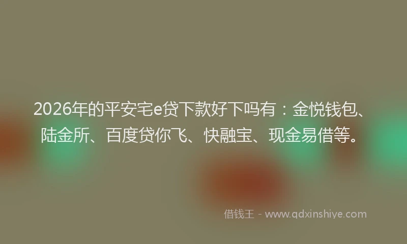 2026年的平安宅e贷下款好下吗有：金悦钱包、陆金所、百度贷你飞、快融宝、现金易借等。