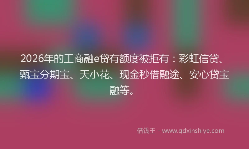 2026年的工商融e贷有额度被拒有：彩虹信贷、甄宝分期宝、天小花、现金秒借融途、安心贷宝融等。