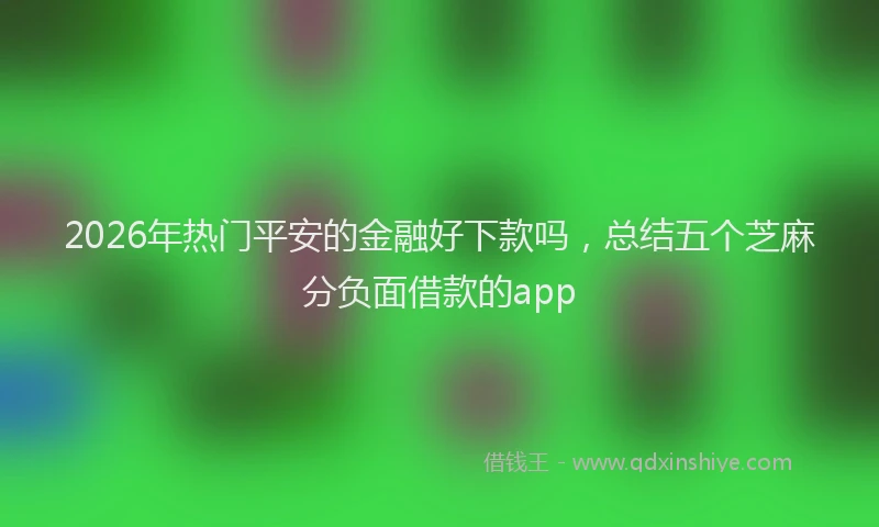 2026年热门平安的金融好下款吗，总结五个芝麻分负面借款的app
