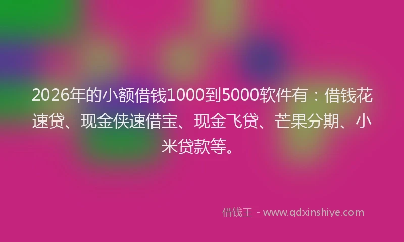 2026年的小额借钱1000到5000软件有：借钱花速贷、现金侠速借宝、现金飞贷、芒果分期、小米贷款等。