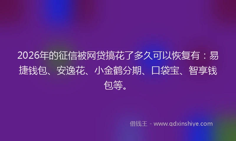 2026年的征信被网贷搞花了多久可以恢复有：易捷钱包、安逸花、小金鹤分期、口袋宝、智享钱包等。