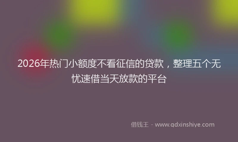 2026年热门小额度不看征信的贷款，整理五个无忧速借当天放款的平台