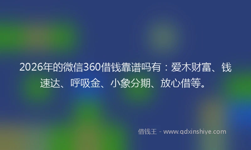 2026年的微信360借钱靠谱吗有：爱木财富、钱速达、呼吸金、小象分期、放心借等。