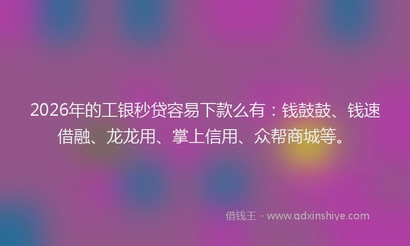 2026年的工银秒贷容易下款么有：钱鼓鼓、钱速借融、龙龙用、掌上信用、众帮商城等。