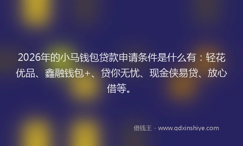 2026年的小马钱包贷款申请条件是什么有：轻花优品、鑫融钱包+、贷你无忧、现金侠易贷、放心借等。