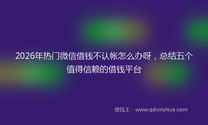 2026年热门微信借钱不认帐怎么办呀，总结五个值得信赖的借钱平台