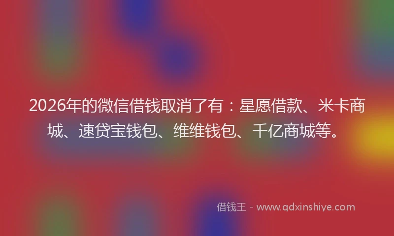 2026年的微信借钱取消了有：星愿借款、米卡商城、速贷宝钱包、维维钱包、千亿商城等。