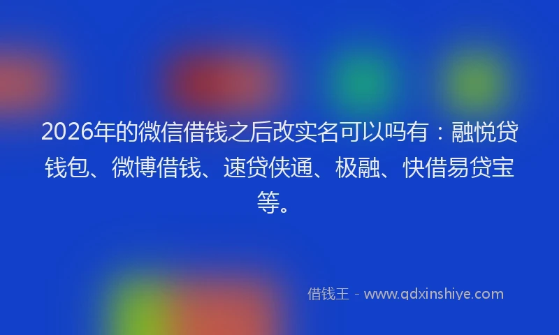 2026年的微信借钱之后改实名可以吗有：融悦贷钱包、微博借钱、速贷侠通、极融、快借易贷宝等。