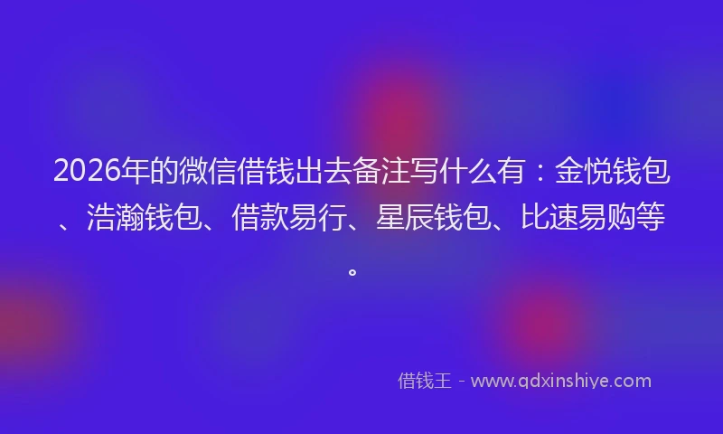 2026年的微信借钱出去备注写什么有：金悦钱包、浩瀚钱包、借款易行、星辰钱包、比速易购等。