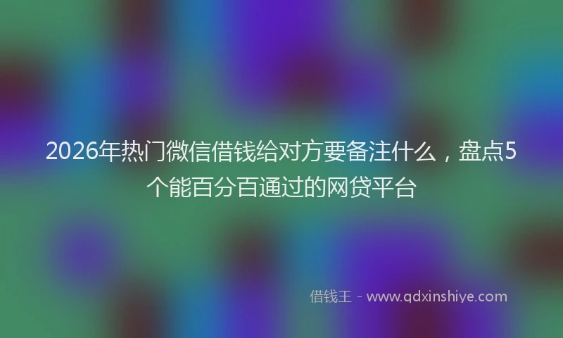 2026年热门微信借钱给对方要备注什么，盘点5个能百分百通过的网贷平台