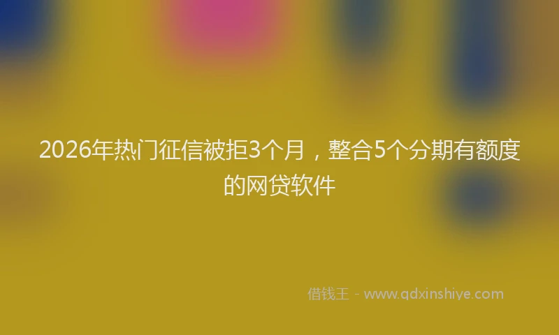 2026年热门征信被拒3个月，整合5个分期有额度的网贷软件