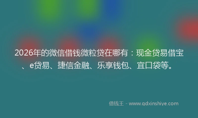 2026年的微信借钱微粒贷在哪有：现金贷易借宝、e贷易、捷信金融、乐享钱包、宜口袋等。