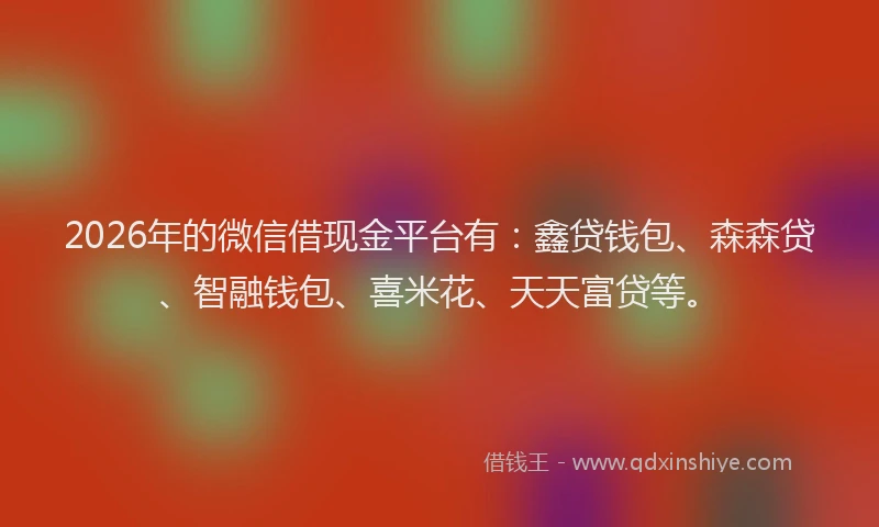 2026年的微信借现金平台有：鑫贷钱包、森森贷、智融钱包、喜米花、天天富贷等。