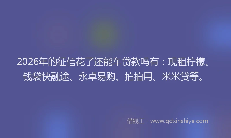 2026年的征信花了还能车贷款吗有:现租柠檬、钱袋快融途、永卓易购、拍拍用、米米贷等。