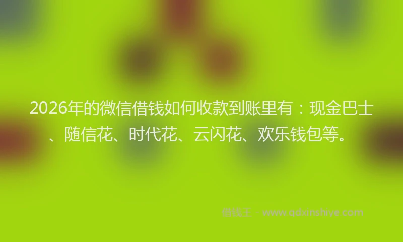 2026年的微信借钱如何收款到账里有：现金巴士、随信花、时代花、云闪花、欢乐钱包等。