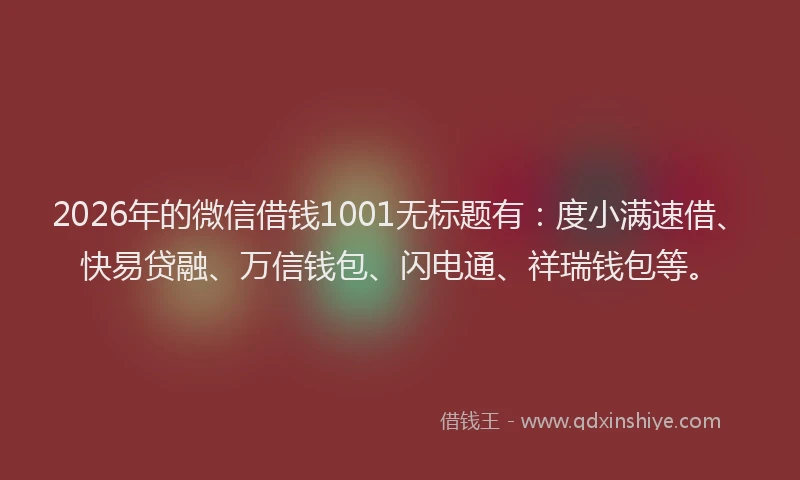 2026年的微信借钱1001无标题有：度小满速借、快易贷融、万信钱包、闪电通、祥瑞钱包等。