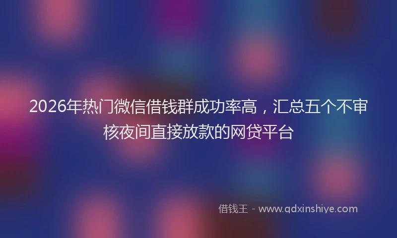 2026年热门微信借钱群成功率高，汇总五个不审核夜间直接放款的网贷平台