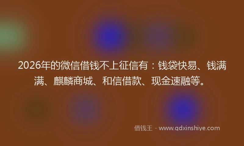 2026年的微信借钱不上征信有：钱袋快易、钱满满、麒麟商城、和信借款、现金速融等。