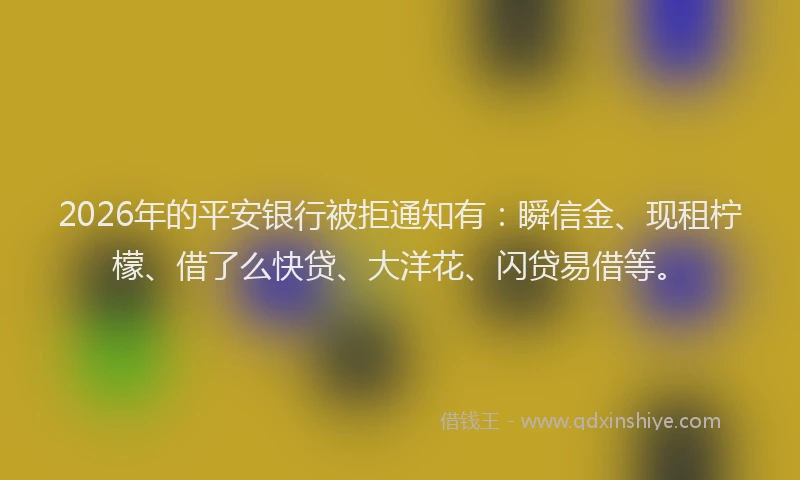 2026年的平安银行被拒通知有:瞬信金、现租柠檬、借了么快贷、大洋花、闪贷易借等。
