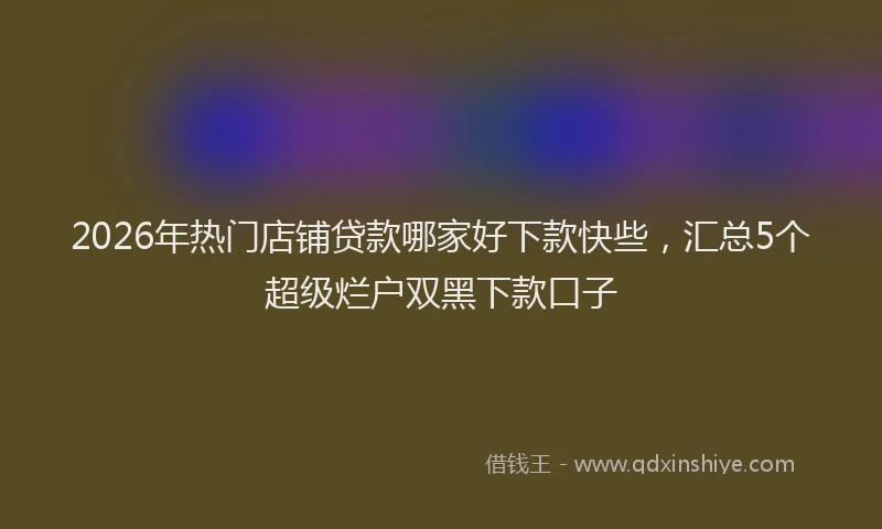 2026年热门店铺贷款哪家好下款快些，汇总5个超级烂户双黑下款口子
