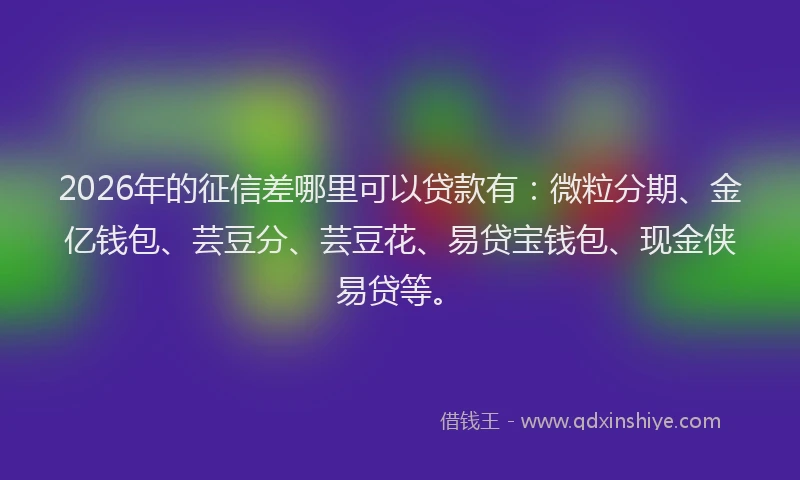 2026年的征信差哪里可以贷款有：微粒分期、金亿钱包、芸豆分、芸豆花、易贷宝钱包、现金侠易贷等。
