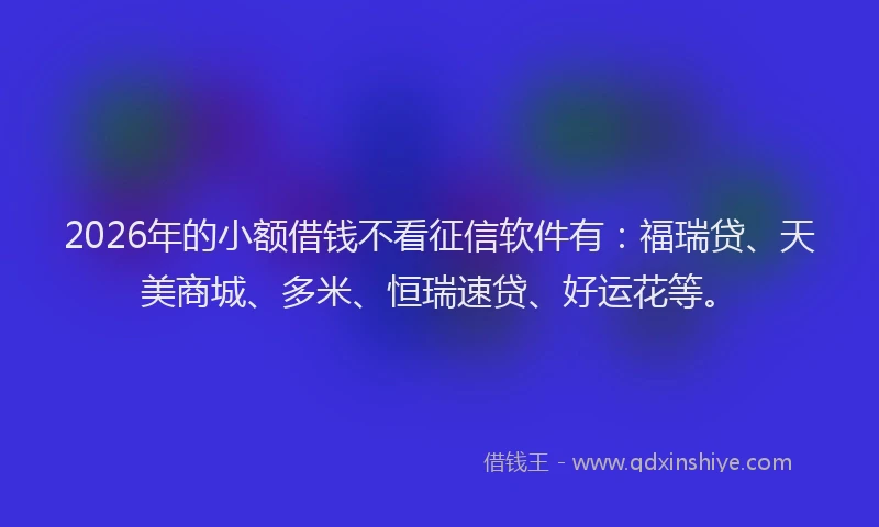 2026年的小额借钱不看征信软件有：福瑞贷、天美商城、多米、恒瑞速贷、好运花等。