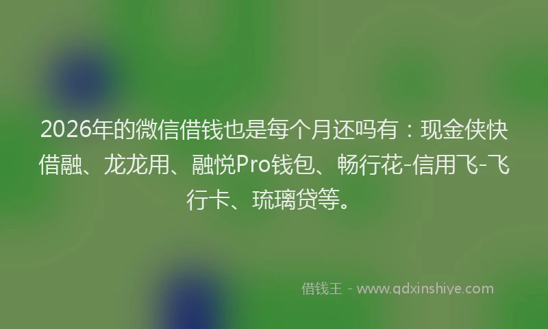2026年的微信借钱也是每个月还吗有：现金侠快借融、龙龙用、融悦Pro钱包、畅行花-信用飞-飞行卡、琉璃贷等。