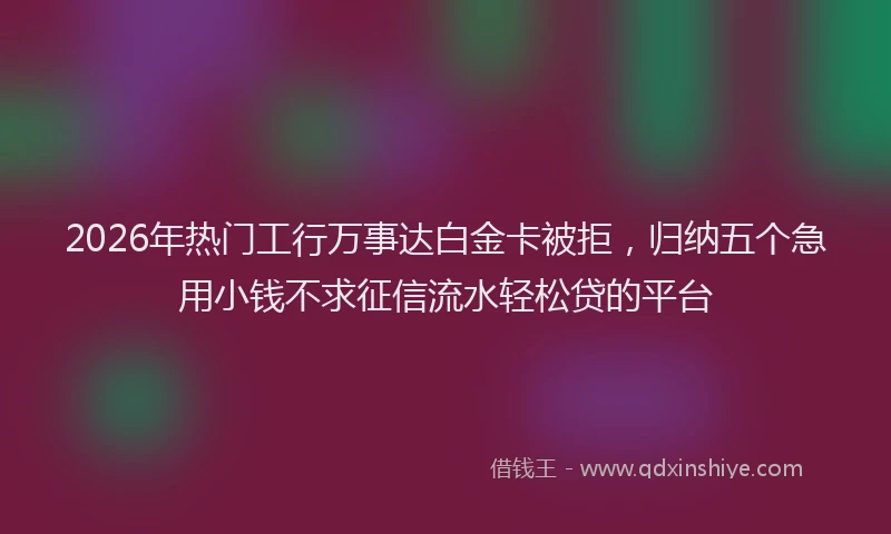 2026年热门工行万事达白金卡被拒，归纳五个急用小钱不求征信流水轻松贷的平台