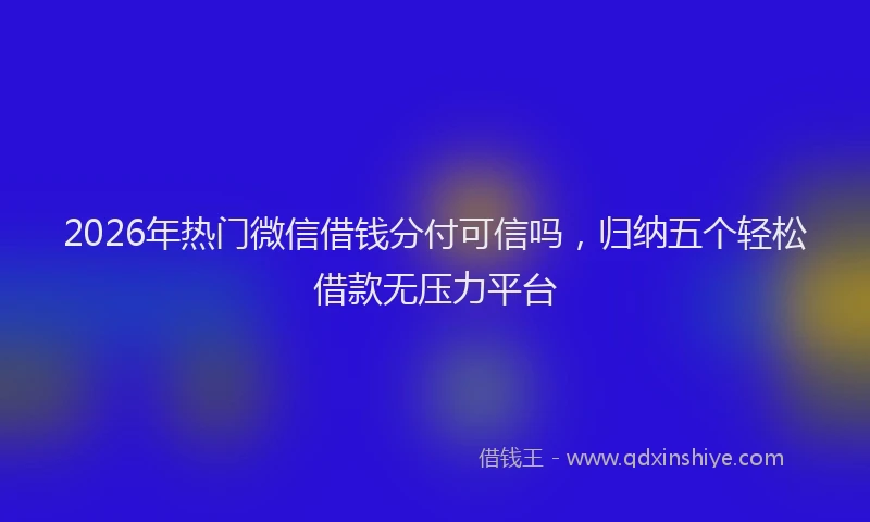 2026年热门微信借钱分付可信吗，归纳五个轻松借款无压力平台