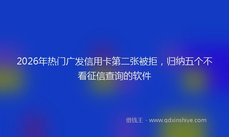 2026年热门广发信用卡第二张被拒,归纳五个不看征信查询的软件