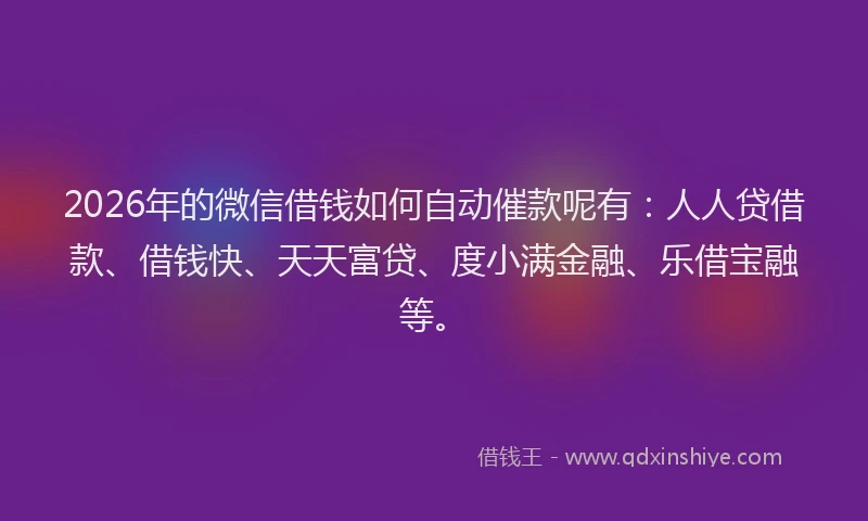 2026年的微信借钱如何自动催款呢有：人人贷借款、借钱快、天天富贷、度小满金融、乐借宝融等。