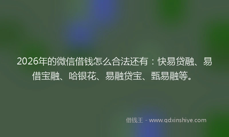 2026年的微信借钱怎么合法还有：快易贷融、易借宝融、哈银花、易融贷宝、甄易融等。