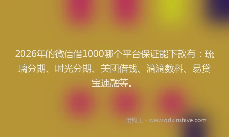 2026年的微信借1000哪个平台保证能下款有：琉璃分期、时光分期、美团借钱、滴滴数科、易贷宝速融等。