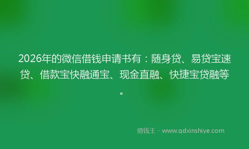 2026年的微信借钱申请书有:随身贷、易贷宝速贷、借款宝快融通宝、现金直融、快捷宝贷融等。