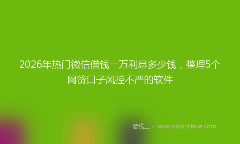 2026年热门微信借钱一万利息多少钱,整理5个网贷口子风控不严的软件