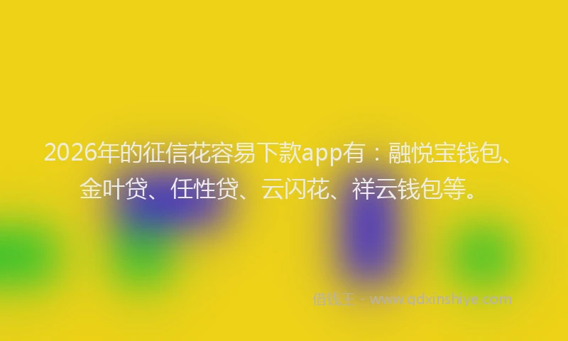 2026年的征信花容易下款app有：融悦宝钱包、金叶贷、任性贷、云闪花、祥云钱包等。