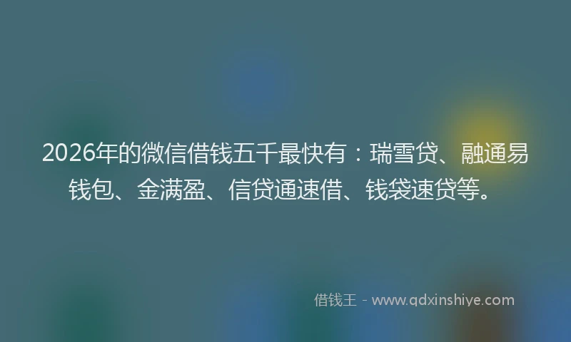 2026年的微信借钱五千最快有：瑞雪贷、融通易钱包、金满盈、信贷通速借、钱袋速贷等。