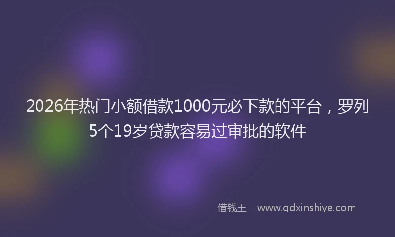2026年热门小额借款1000元必下款的平台，罗列5个19岁贷款容易过审批的软件