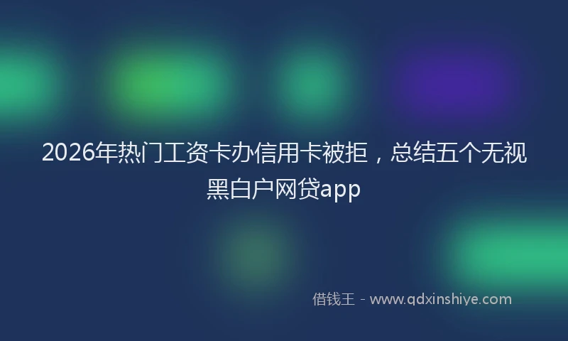 2026年热门工资卡办信用卡被拒,总结五个无视黑白户网贷app