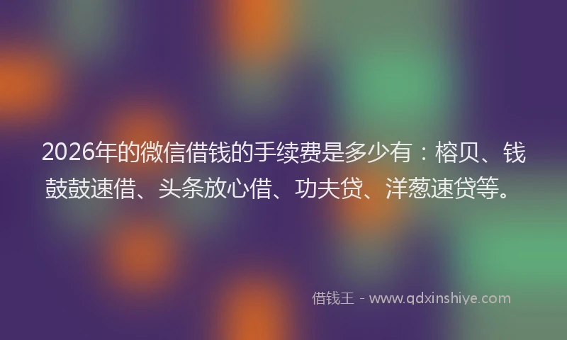 2026年的微信借钱的手续费是多少有：榕贝、钱鼓鼓速借、头条放心借、功夫贷、洋葱速贷等。