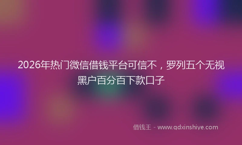 2026年热门微信借钱平台可信不，罗列五个无视黑户百分百下款口子
