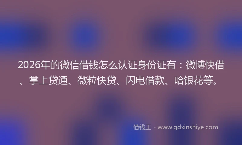 2026年的微信借钱怎么认证身份证有：微博快借、掌上贷通、微粒快贷、闪电借款、哈银花等。